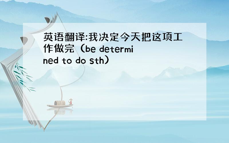 英语翻译:我决定今天把这项工作做完（be determined to do sth）