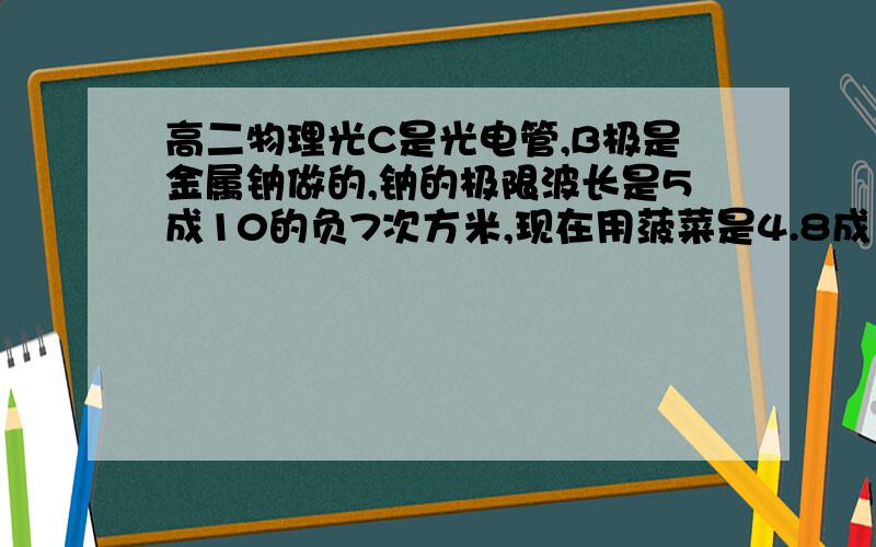 高二物理光C是光电管,B极是金属钠做的,钠的极限波长是5成10的负7次方米,现在用菠菜是4.8成10的负7次方米的某单色