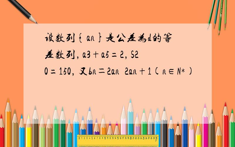 设数列{an}是公差为d的等差数列，a3+a5=2，S20=150，又bn＝2an−2an+1(n∈N*)