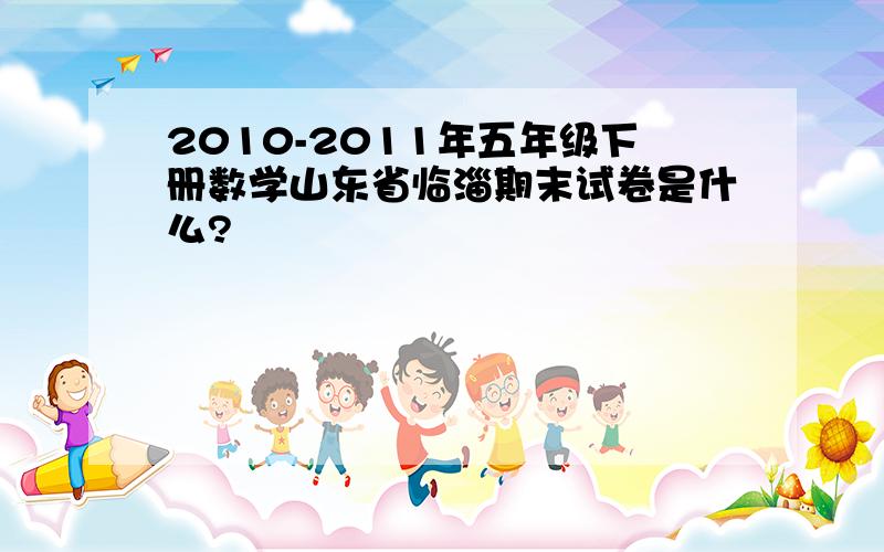 2010-2011年五年级下册数学山东省临淄期末试卷是什么?