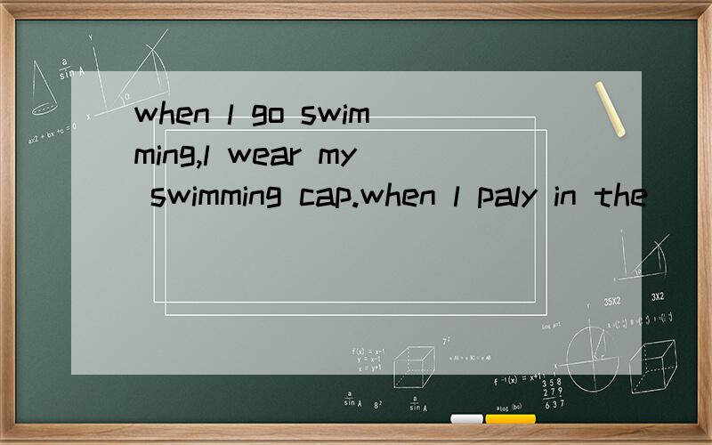 when l go swimming,l wear my swimming cap.when l paly in the