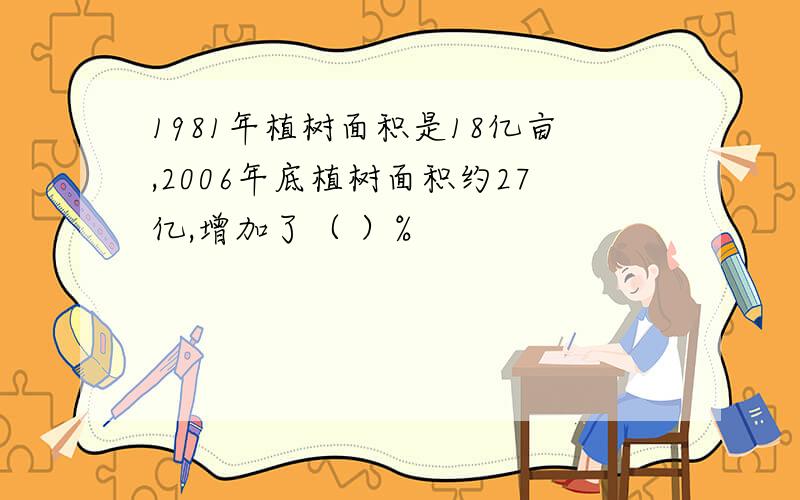 1981年植树面积是18亿亩,2006年底植树面积约27亿,增加了（ ）%