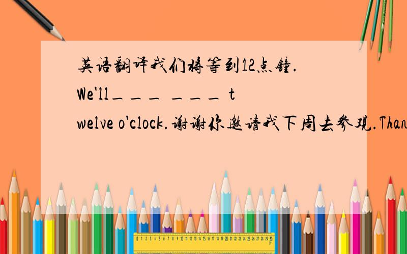 英语翻译我们将等到12点钟.We'll___ ___ twelve o'clock.谢谢你邀请我下周去参观.Thank