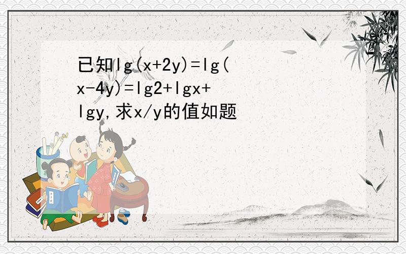 已知lg(x+2y)=lg(x-4y)=lg2+lgx+lgy,求x/y的值如题