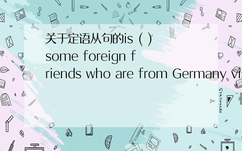 关于定语从句的is ( ) some foreign friends who are from Germany visi