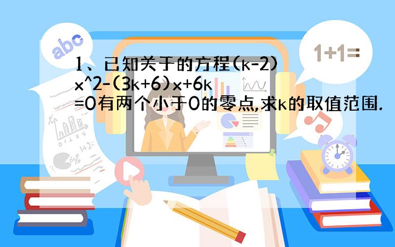 1、已知关于的方程(k-2)x^2-(3k+6)x+6k=0有两个小于0的零点,求k的取值范围.