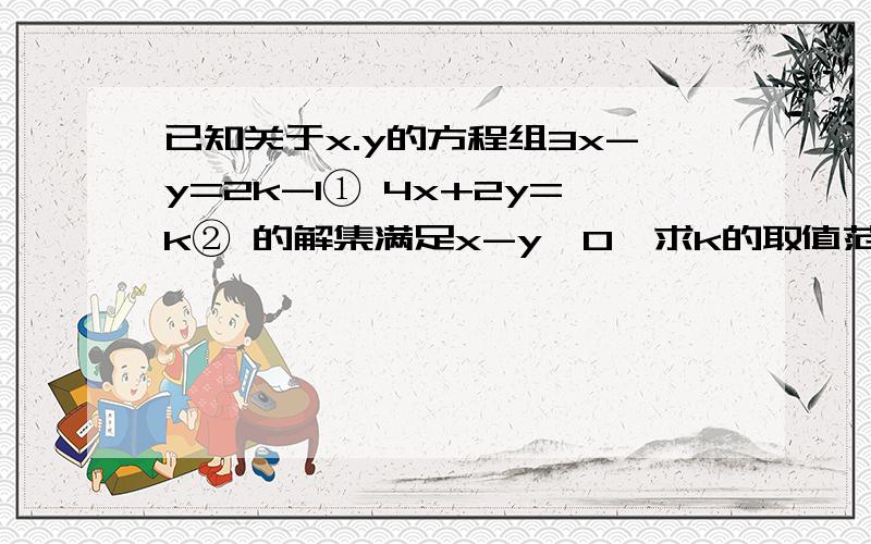 已知关于x.y的方程组3x-y=2k-1① 4x+2y=k② 的解集满足x-y＜0,求k的取值范围