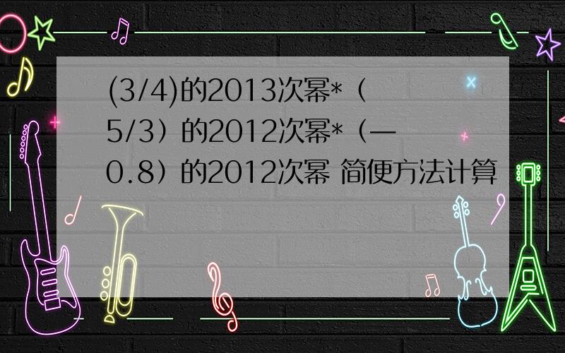 (3/4)的2013次幂*（5/3）的2012次幂*（—0.8）的2012次幂 简便方法计算