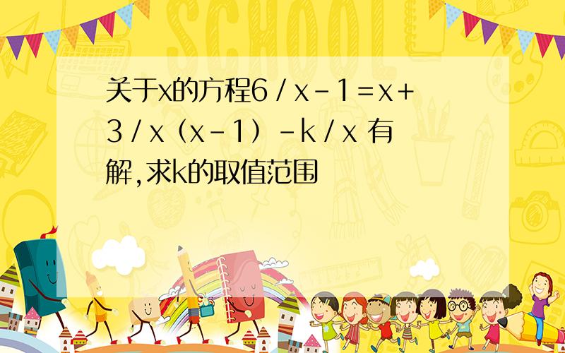 关于x的方程6／x－1＝x＋3／x﹙x－1﹚－k／x 有解,求k的取值范围