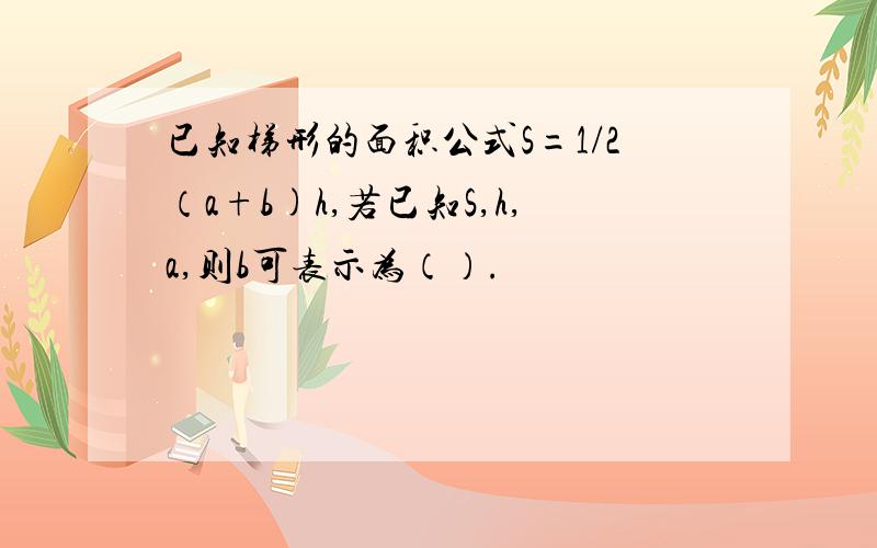 已知梯形的面积公式S=1/2（a+b)h,若已知S,h,a,则b可表示为（）.