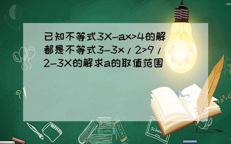 已知不等式3X-ax>4的解都是不等式3-3x/2>9/2-3X的解求a的取值范围