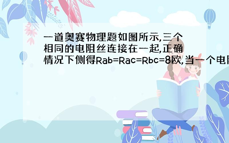 一道奥赛物理题如图所示,三个相同的电阻丝连接在一起,正确情况下侧得Rab=Rac=Rbc=8欧,当一个电阻丝局部发生故障