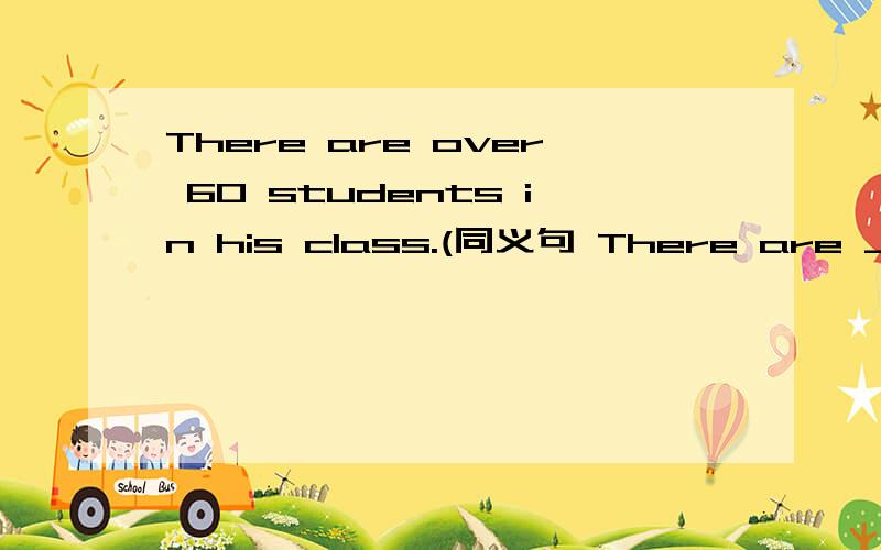 There are over 60 students in his class.(同义句 There are ___ _