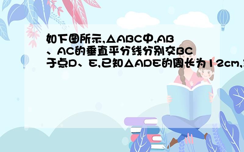 如下图所示,△ABC中,AB、AC的垂直平分线分别交BC于点D、E,已知△ADE的周长为12cm,求BC的长