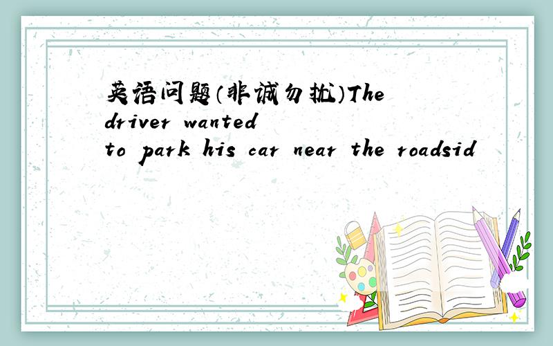 英语问题（非诚勿扰）The driver wanted to park his car near the roadsid