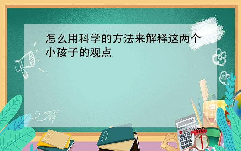 怎么用科学的方法来解释这两个小孩子的观点