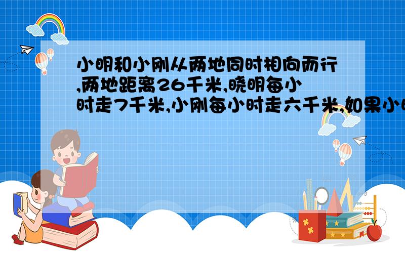 小明和小刚从两地同时相向而行,两地距离26千米,晓明每小时走7千米,小刚每小时走六千米,如果小明代一只狗和他同时出发,狗