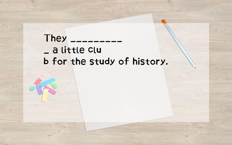 They __________ a little club for the study of history.