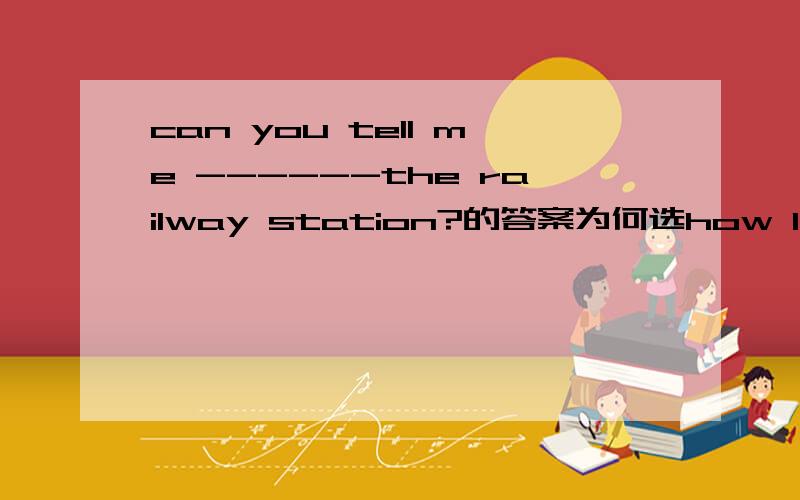 can you tell me ------the railway station?的答案为何选how I can ge