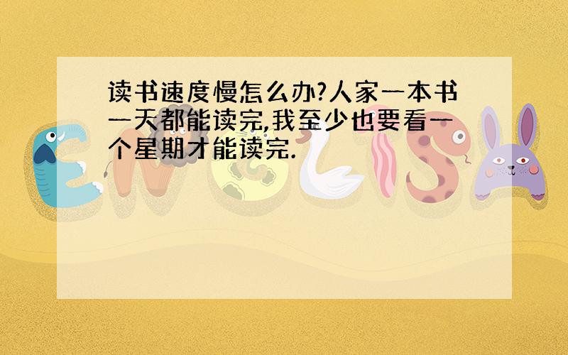 读书速度慢怎么办?人家一本书一天都能读完,我至少也要看一个星期才能读完.