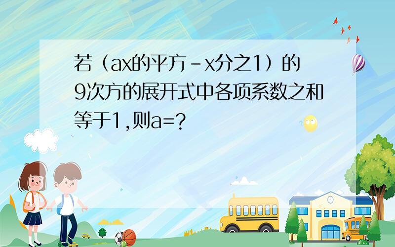 若（ax的平方-x分之1）的9次方的展开式中各项系数之和等于1,则a=?