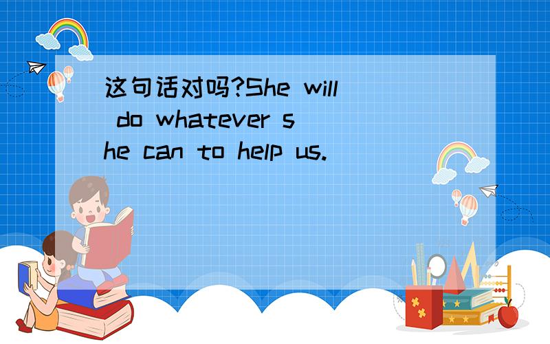 这句话对吗?She will do whatever she can to help us.