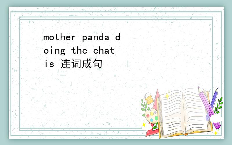 mother panda doing the ehat is 连词成句