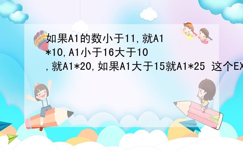 如果A1的数小于11,就A1*10,A1小于16大于10,就A1*20,如果A1大于15就A1*25 这个EXCEL,公