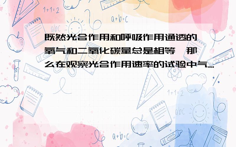 既然光合作用和呼吸作用通透的氧气和二氧化碳量总是相等,那么在观察光合作用速率的试验中气...