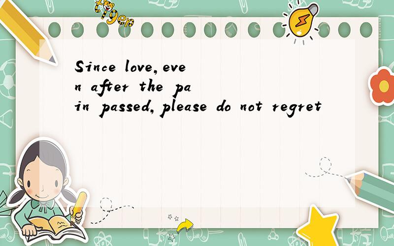 Since love,even after the pain passed,please do not regret