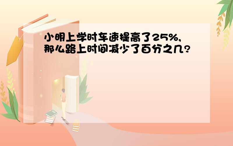 小明上学时车速提高了25%,那么路上时间减少了百分之几?