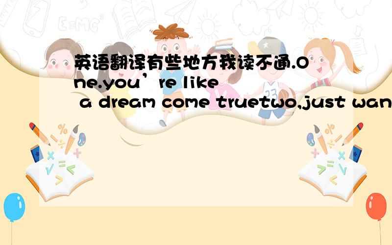 英语翻译有些地方我读不通.One.you’re like a dream come truetwo,just wanna