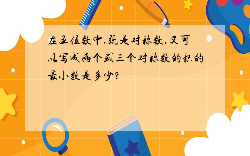 在五位数中,既是对称数,又可以写成两个或三个对称数的积的最小数是多少?