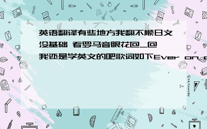 英语翻译有些地方我翻不顺日文没基础 看罗马音眼花@_@ 我还是学英文的吧歌词如下Ever on and on I con