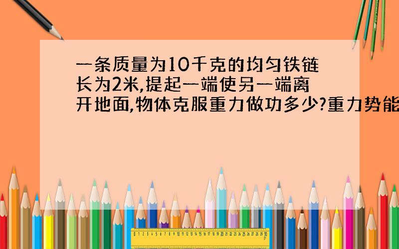 一条质量为10千克的均匀铁链长为2米,提起一端使另一端离开地面,物体克服重力做功多少?重力势能变化多少?