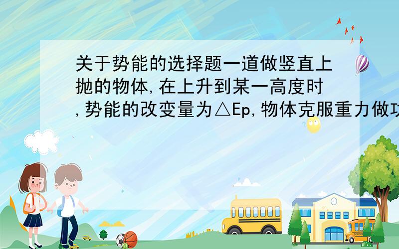 关于势能的选择题一道做竖直上抛的物体,在上升到某一高度时,势能的改变量为△Ep,物体克服重力做功为WG,物体克服阻力做功