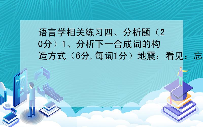 语言学相关练习四、分析题（20分）1、分析下一合成词的构造方式（6分,每词1分）地震：看见：忘记：司令：拖鞋：伤心：式2