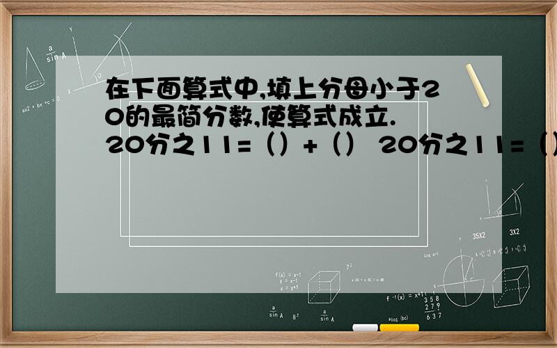 在下面算式中,填上分母小于20的最简分数,使算式成立. 20分之11=（）+（） 20分之11=（）+（）+（）