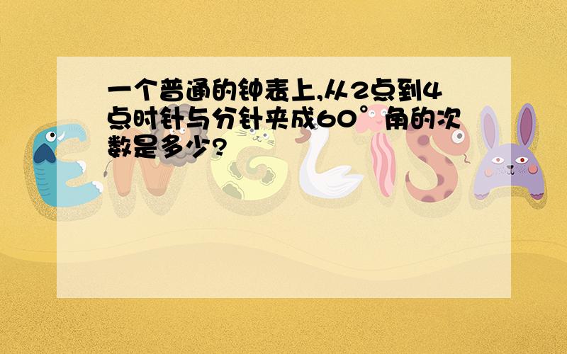 一个普通的钟表上,从2点到4点时针与分针夹成60°角的次数是多少?