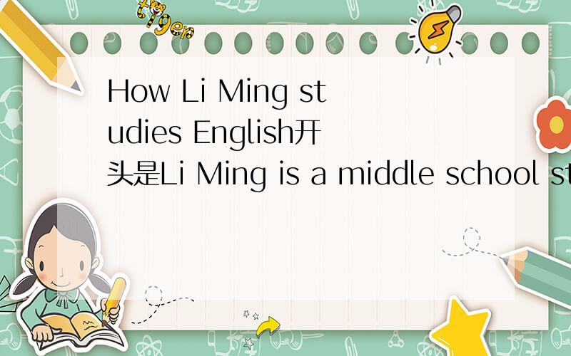 How Li Ming studies English开头是Li Ming is a middle school stu