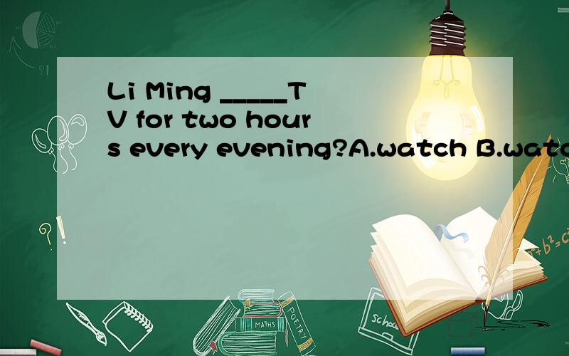 Li Ming _____TV for two hours every evening?A.watch B.watche