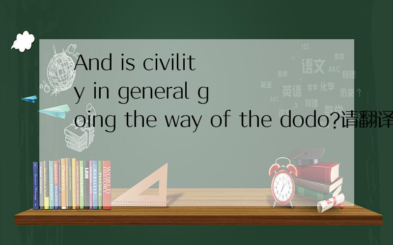 And is civility in general going the way of the dodo?请翻译这句话,