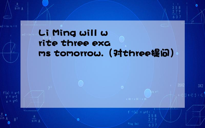 Li Ming will write three exams tomorrow.（对three提问）