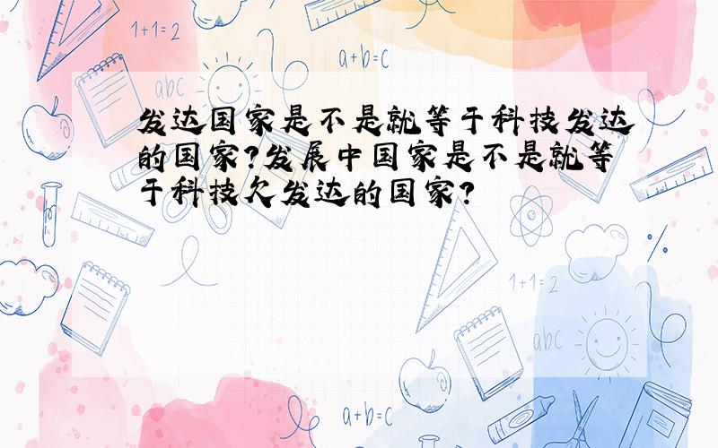 发达国家是不是就等于科技发达的国家?发展中国家是不是就等于科技欠发达的国家?