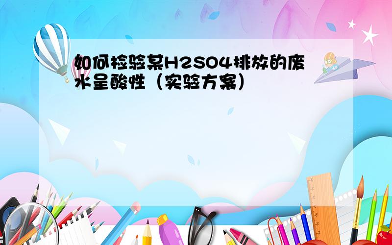 如何检验某H2SO4排放的废水呈酸性（实验方案）