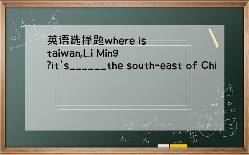 英语选择题where is taiwan,Li Ming?it's______the south-east of Chi