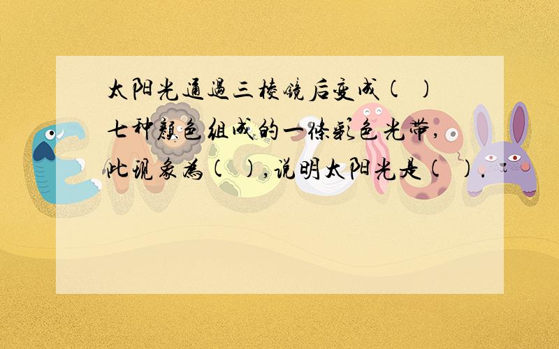 太阳光通过三棱镜后变成( )七种颜色组成的一条彩色光带,此现象为( ),说明太阳光是( ).