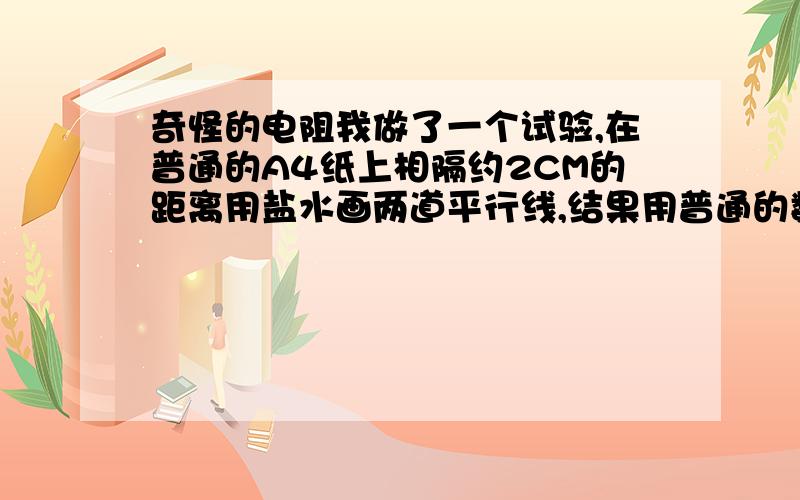 奇怪的电阻我做了一个试验,在普通的A4纸上相隔约2CM的距离用盐水画两道平行线,结果用普通的数字万用表的200M档测量,