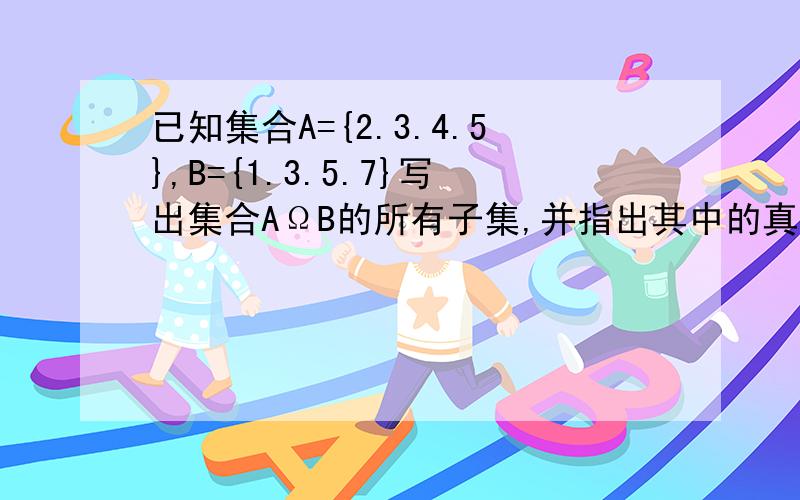 已知集合A={2.3.4.5},B={1.3.5.7}写出集合AΩB的所有子集,并指出其中的真子集