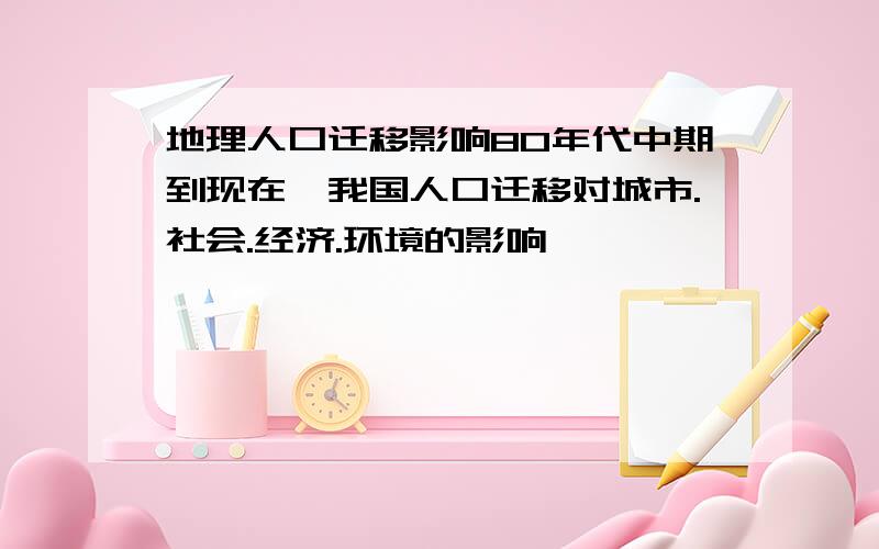 地理人口迁移影响80年代中期到现在,我国人口迁移对城市.社会.经济.环境的影响